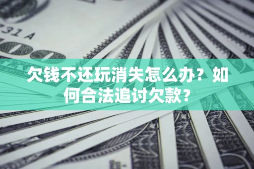济南欠钱不还玩消失怎么办？如何合法追讨欠款？