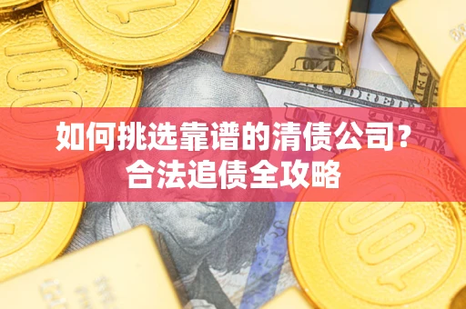 济南如何挑选靠谱的清债公司?合法追债全攻略 济南如何挑选靠谱的清债公司?合法追债全攻略