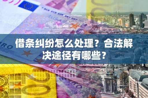 济南借条纠纷怎么处理？合法解决途径有哪些？