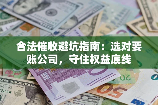 济南合法催收避坑指南：选对要账公司，守住权益底线