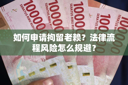 济南如何申请拘留老赖？法律流程风险怎么规避？