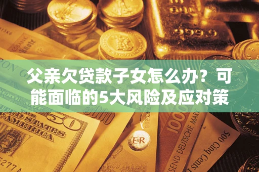 济南父亲欠贷款子女怎么办？可能面临的5大风险及应对策略