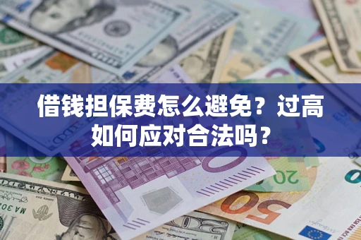 济南借钱担保费怎么避免？过高如何应对合法吗？