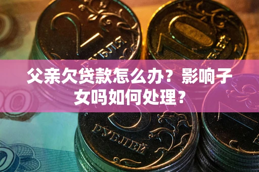 济南父亲欠贷款怎么办？影响子女吗如何处理？
