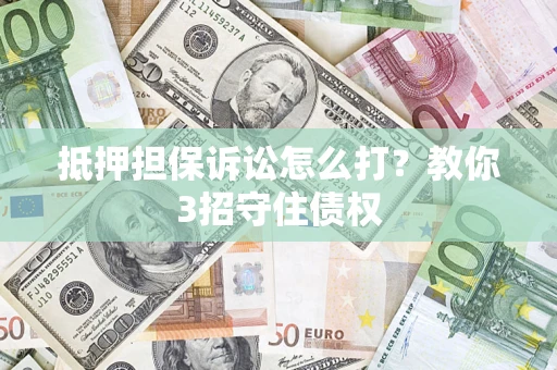 济南抵押担保诉讼怎么打？教你3招守住债权