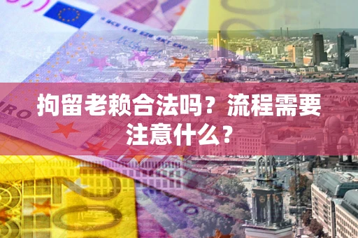 济南拘留老赖合法吗？流程需要注意什么？