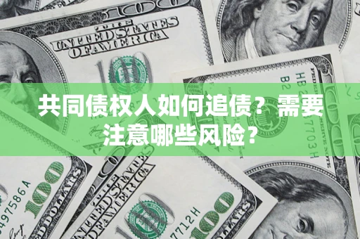 济南共同债权人如何追债？需要注意哪些风险？