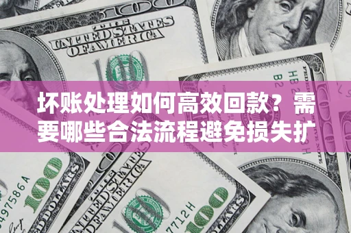 济南坏账处理如何高效回款？需要哪些合法流程避免损失扩大？