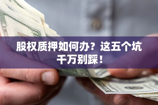 济南股权质押如何办？这五个坑千万别踩！