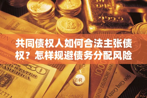 济南共同债权人如何合法主张债权？怎样规避债务分配风险？