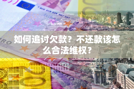 济南如何追讨欠款？不还款该怎么合法维权？