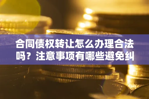 济南合同债权转让怎么办理合法吗？注意事项有哪些避免纠纷？