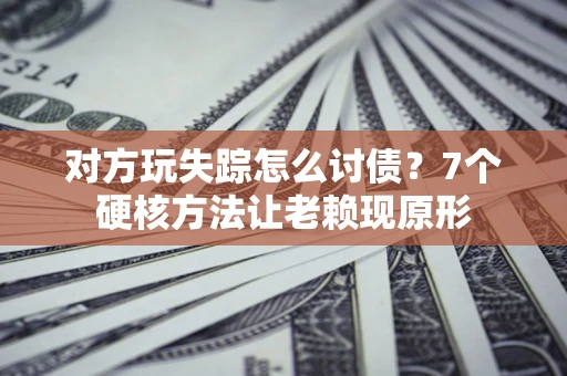 济南对方玩失踪怎么讨债？7个硬核方法让老赖现原形