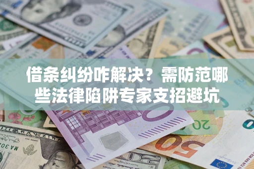 济南借条纠纷咋解决？需防范哪些法律陷阱专家支招避坑