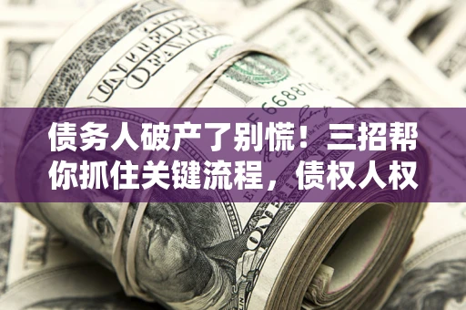 济南债务人破产了别慌！三招帮你抓住关键流程，债权人权益不再缩水