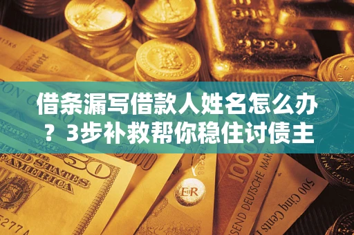 济南借条漏写借款人姓名怎么办？3步补救帮你稳住讨债主动权