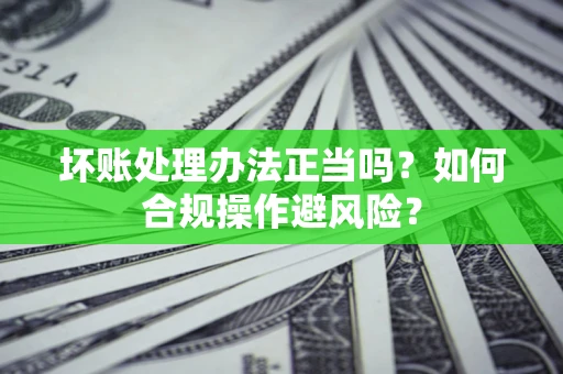 济南坏账处理办法正当吗？如何合规操作避风险？