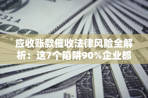 济南应收账款催收法律风险全解析：这7个陷阱90%企业都踩过（含合规应对指南）