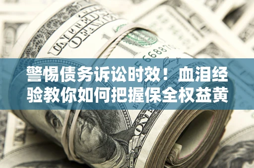 济南警惕债务诉讼时效！血泪经验教你如何把握保全权益黄金期