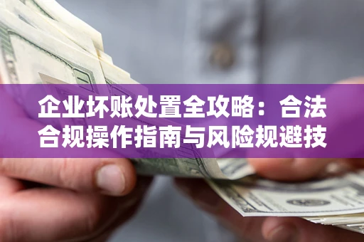 济南企业坏账处置全攻略：合法合规操作指南与风险规避技巧解析