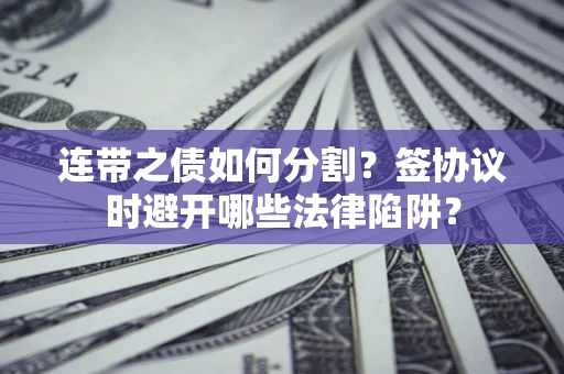 济南连带之债如何分割？签协议时避开哪些法律陷阱？