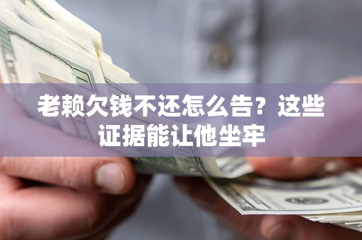 济南老赖欠钱不还怎么告？这些证据能让他坐牢
