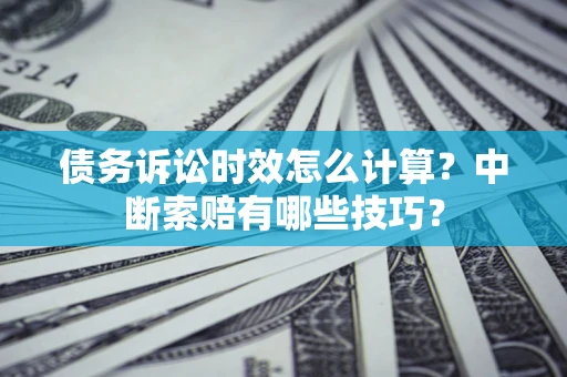 济南债务诉讼时效怎么计算？中断索赔有哪些技巧？