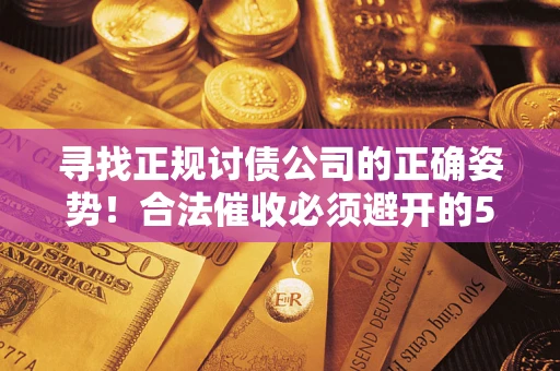 济南寻找正规讨债公司的正确姿势！合法催收必须避开的5大雷区