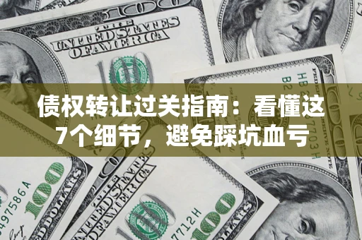 济南债权转让过关指南：看懂这7个细节，避免踩坑血亏