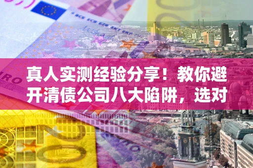 济南真人实测经验分享！教你避开清债公司八大陷阱，选对机构少走十年弯路