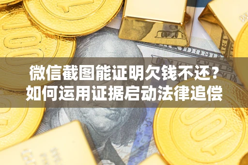 济南微信截图能证明欠钱不还？如何运用证据启动法律追偿程序？