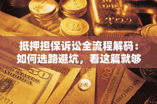 济南抵押担保诉讼全流程解码：如何选路避坑，看这篇就够了