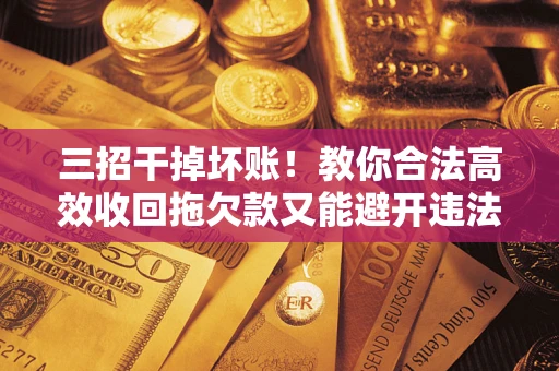 济南三招干掉坏账！教你合法高效收回拖欠款又能避开违法雷区