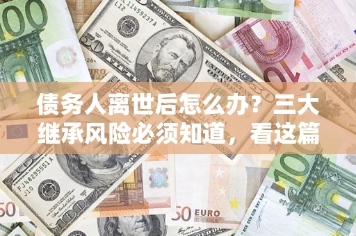 济南债务人离世后怎么办？三大继承风险必须知道，看这篇就够了