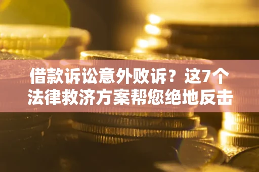 济南借款诉讼意外败诉？这7个法律救济方案帮您绝地反击！