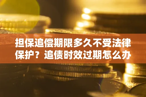 济南担保追偿期限多久不受法律保护？追债时效过期怎么办？