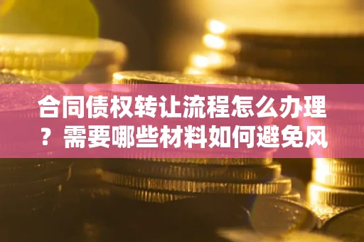 济南合同债权转让流程怎么办理？需要哪些材料如何避免风险？