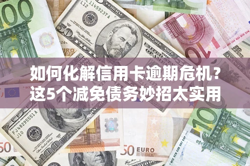 济南如何化解信用卡逾期危机？这5个减免债务妙招太实用