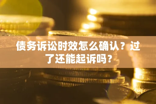 济南债务诉讼时效怎么确认？过了还能起诉吗？