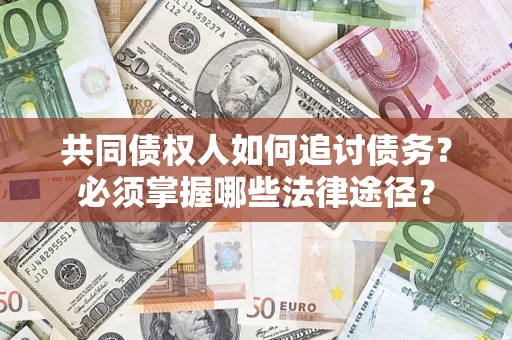 济南共同债权人如何追讨债务？必须掌握哪些法律途径？