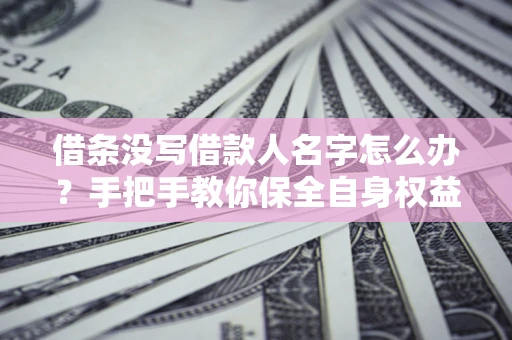 济南借条没写借款人名字怎么办？手把手教你保全自身权益