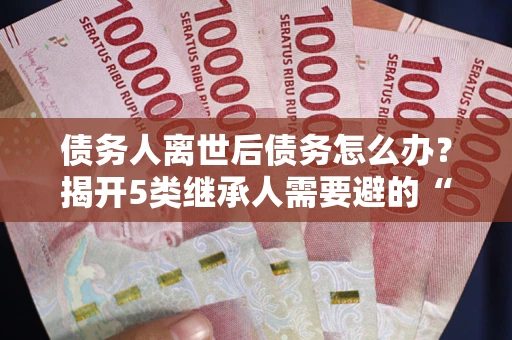 济南债务人离世后债务怎么办？揭开5类继承人需要避的“坑”