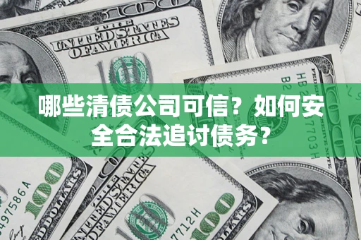 济南哪些清债公司可信？如何安全合法追讨债务？
