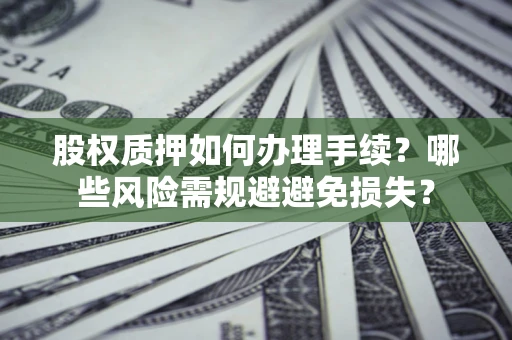 济南股权质押如何办理手续？哪些风险需规避避免损失？