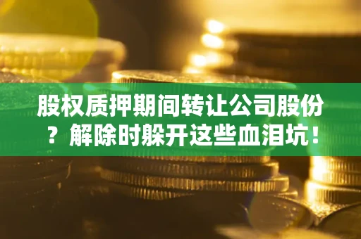 济南股权质押期间转让公司股份？解除时躲开这些血泪坑！