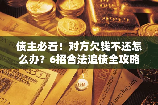 济南债主必看！对方欠钱不还怎么办？6招合法追债全攻略