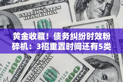济南黄金收藏！债务纠纷时效粉碎机：3招重置时间还有5类不设年限的特殊债务