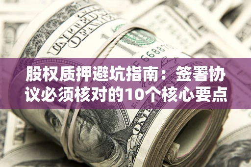济南股权质押避坑指南:签署协议必须核对的10个核心要点 济南股权质押避坑指南:签署协议必须核对的10个核心要点