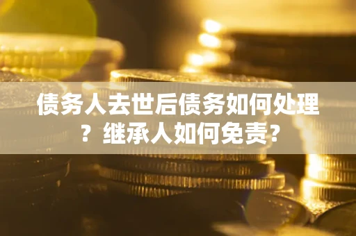 济南债务人去世后债务如何处理？继承人如何免责？