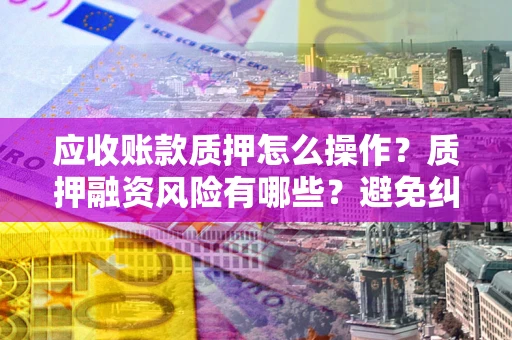济南应收账款质押怎么操作？质押融资风险有哪些？避免纠纷高效融资技巧